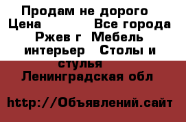 Продам не дорого › Цена ­ 5 000 - Все города, Ржев г. Мебель, интерьер » Столы и стулья   . Ленинградская обл.